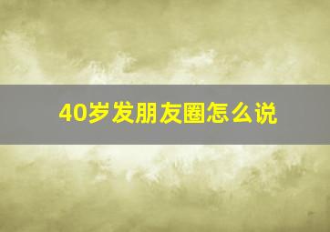 40岁发朋友圈怎么说