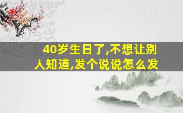 40岁生日了,不想让别人知道,发个说说怎么发