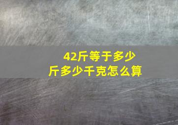 42斤等于多少斤多少千克怎么算