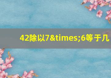 42除以7×6等于几