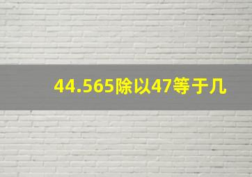 44.565除以47等于几