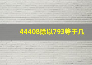 44408除以793等于几