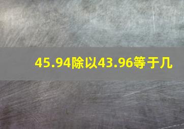 45.94除以43.96等于几