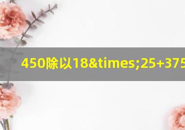 450除以18×25+375=多少