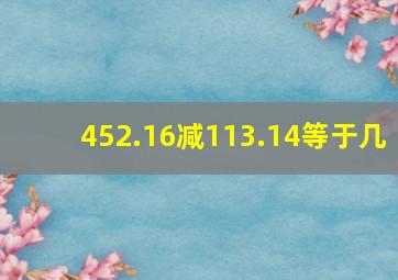 452.16减113.14等于几