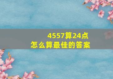 4557算24点怎么算最佳的答案