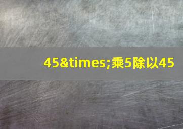 45×乘5除以45