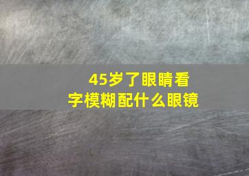 45岁了眼睛看字模糊配什么眼镜