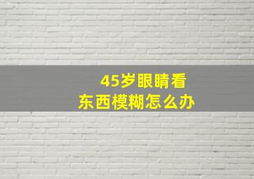 45岁眼睛看东西模糊怎么办