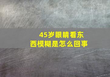 45岁眼睛看东西模糊是怎么回事