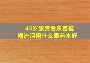 45岁眼睛看东西模糊流泪用什么眼药水好