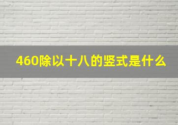 460除以十八的竖式是什么