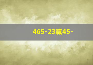 465-23减45-