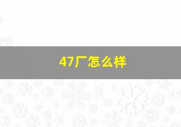 47厂怎么样