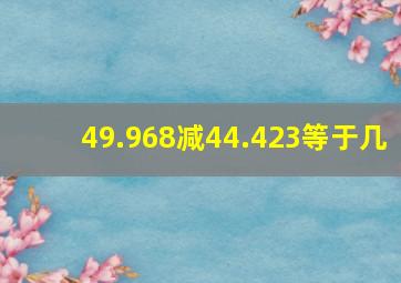 49.968减44.423等于几