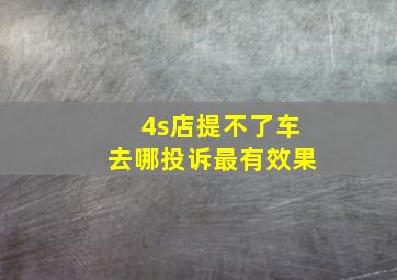 4s店提不了车去哪投诉最有效果