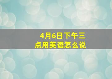 4月6日下午三点用英语怎么说