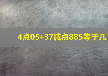 4点05+37减点885等于几