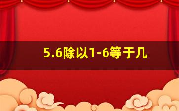 5.6除以1-6等于几