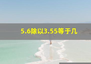 5.6除以3.55等于几