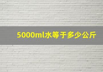 5000ml水等于多少公斤