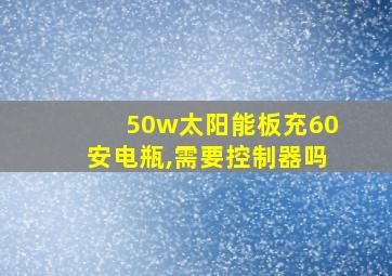 50w太阳能板充60安电瓶,需要控制器吗