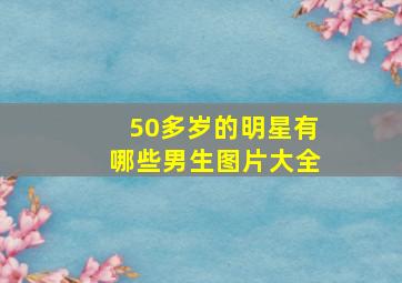 50多岁的明星有哪些男生图片大全