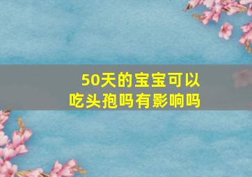 50天的宝宝可以吃头孢吗有影响吗