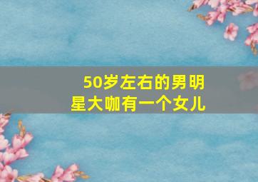 50岁左右的男明星大咖有一个女儿