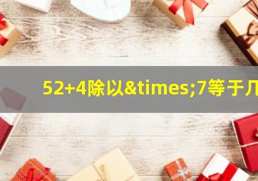 52+4除以×7等于几