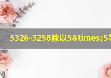 5326-3258除以5×5等于几