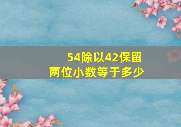 54除以42保留两位小数等于多少