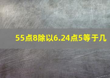 55点8除以6.24点5等于几