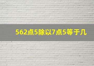 562点5除以7点5等于几