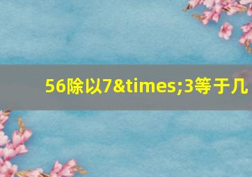 56除以7×3等于几