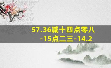 57.36减十四点零八-15点二三-14.2