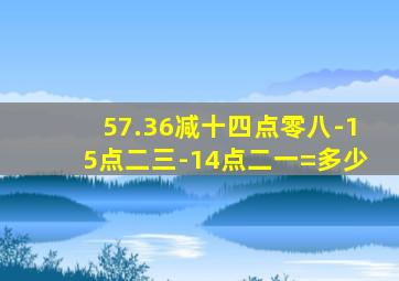 57.36减十四点零八-15点二三-14点二一=多少