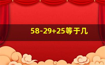 58-29+25等于几