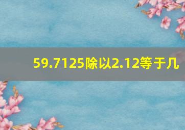 59.7125除以2.12等于几