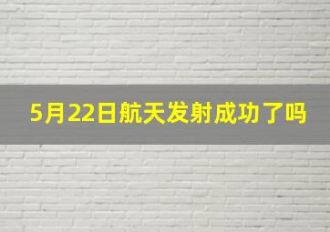 5月22日航天发射成功了吗