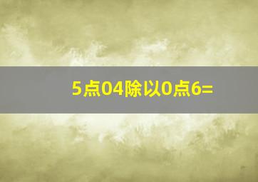 5点04除以0点6=