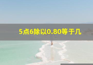 5点6除以0.80等于几