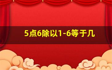 5点6除以1-6等于几