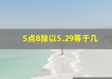 5点8除以5.29等于几