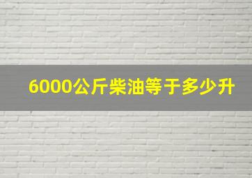 6000公斤柴油等于多少升