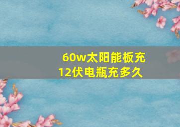 60w太阳能板充12伏电瓶充多久