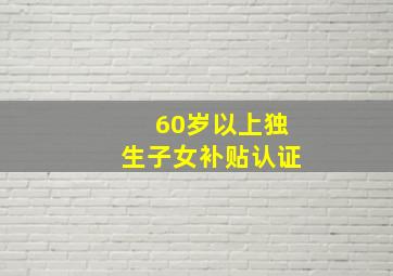 60岁以上独生子女补贴认证