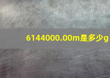 6144000.00m是多少g