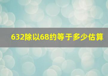 632除以68约等于多少估算