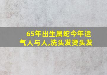 65年出生属蛇今年运气人与人,洗头发烫头发